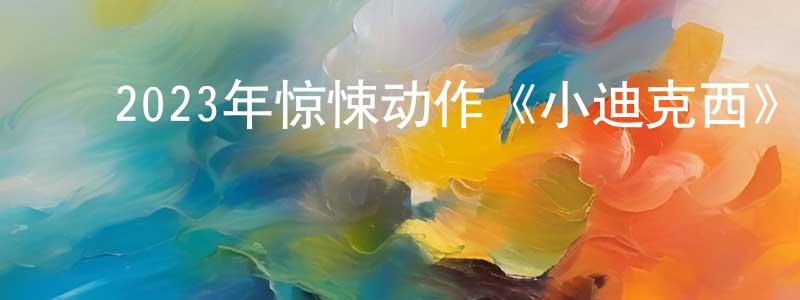 ﻿曾文革的网络影视资源,﻿2023年惊悚动作《小迪克西》BD中英双字迅雷下载_电影天堂